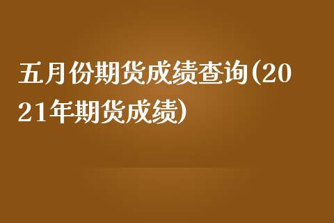 五月份期货成绩查询(2021年期货成绩)_https://gjqh.wpmee.com_期货开户_第1张