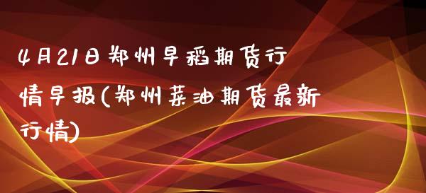 4月21日郑州早稻期货行情早报(郑州菜油期货最新行情)_https://gjqh.wpmee.com_期货新闻_第1张