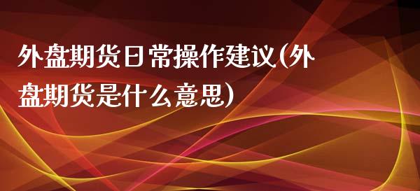 外盘期货日常操作建议(外盘期货是什么意思)_https://gjqh.wpmee.com_期货平台_第1张