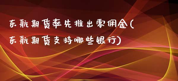 东航期货率先推出零佣金(东航期货支持哪些银行)_https://gjqh.wpmee.com_期货百科_第1张