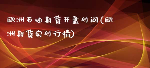 欧洲石油期货开盘时间(欧洲期货实时行情)_https://gjqh.wpmee.com_国际期货_第1张