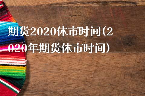 期货2020休市时间(2020年期货休市时间)_https://gjqh.wpmee.com_国际期货_第1张