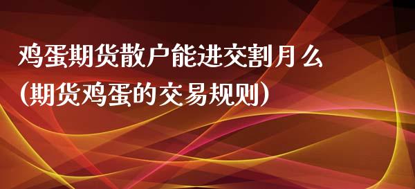 鸡蛋期货散户能进交割月么(期货鸡蛋的交易规则)_https://gjqh.wpmee.com_期货新闻_第1张