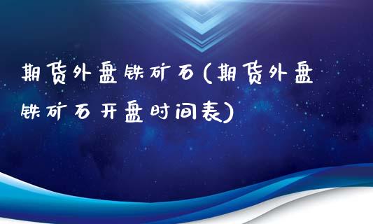 期货外盘铁矿石(期货外盘铁矿石开盘时间表)_https://gjqh.wpmee.com_期货新闻_第1张