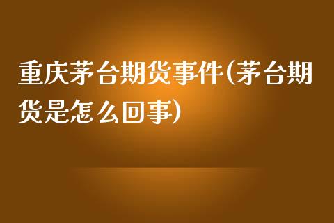 重庆茅台期货事件(茅台期货是怎么回事)_https://gjqh.wpmee.com_国际期货_第1张