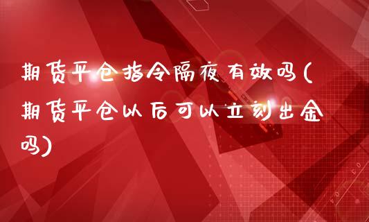 期货平仓指令隔夜有效吗(期货平仓以后可以立刻出金吗)_https://gjqh.wpmee.com_期货百科_第1张