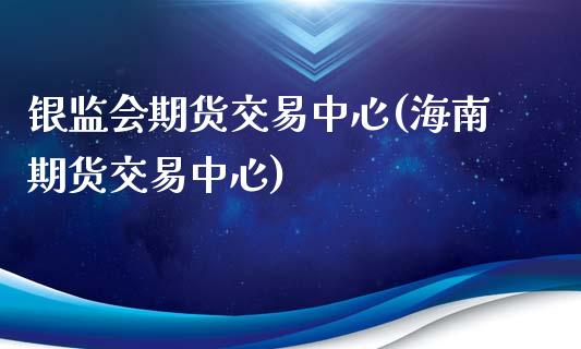 银监会期货交易中心(海南期货交易中心)_https://gjqh.wpmee.com_国际期货_第1张