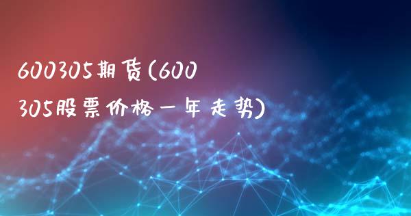 600305期货(600305股票价格一年走势)_https://gjqh.wpmee.com_期货平台_第1张