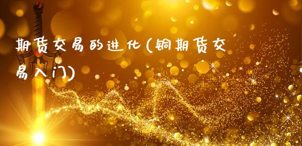 期货交易的进化(铜期货交易入门)_https://gjqh.wpmee.com_期货平台_第1张