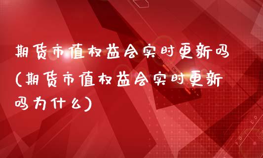 期货市值权益会实时更新吗(期货市值权益会实时更新吗为什么)_https://gjqh.wpmee.com_期货开户_第1张