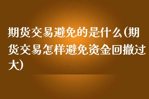 期货交易避免的是什么(期货交易怎样避免资金回撤过大)_https://gjqh.wpmee.com_期货新闻_第1张