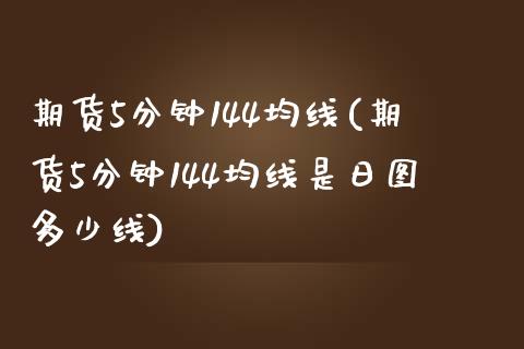 期货5分钟144均线(期货5分钟144均线是日图多少线)_https://gjqh.wpmee.com_期货平台_第1张