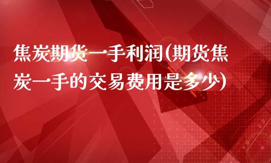 焦炭期货一手利润(期货焦炭一手的交易费用是多少)_https://gjqh.wpmee.com_期货新闻_第1张