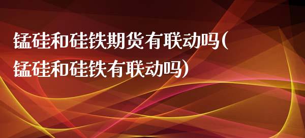 锰硅和硅铁期货有联动吗(锰硅和硅铁有联动吗)_https://gjqh.wpmee.com_期货百科_第1张