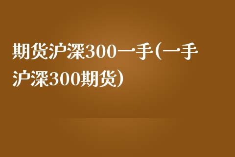 期货沪深300一手(一手沪深300期货)_https://gjqh.wpmee.com_期货平台_第1张