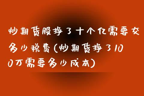 炒期货股挣了十个亿需要交多少税费(炒期货挣了100万需要多少成本)_https://gjqh.wpmee.com_期货开户_第1张