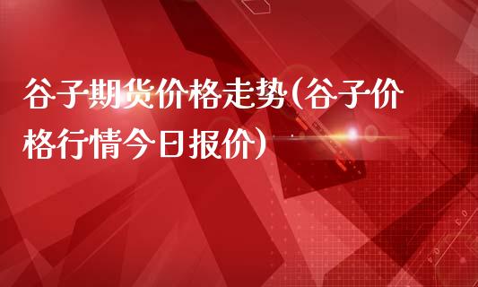 谷子期货价格走势(谷子价格行情今日报价)_https://gjqh.wpmee.com_国际期货_第1张