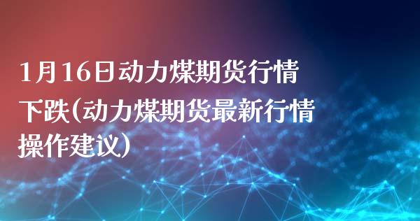 1月16日动力煤期货行情下跌(动力煤期货最新行情操作建议)_https://gjqh.wpmee.com_国际期货_第1张