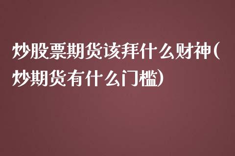 炒股票期货该拜什么财神(炒期货有什么门槛)_https://gjqh.wpmee.com_期货百科_第1张