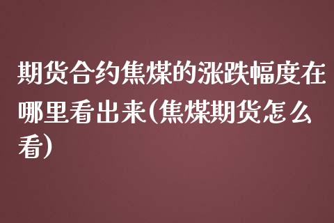 期货合约焦煤的涨跌幅度在哪里看出来(焦煤期货怎么看)_https://gjqh.wpmee.com_期货平台_第1张