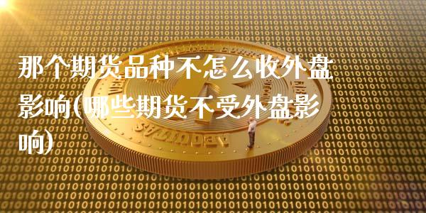 那个期货品种不怎么收外盘影响(哪些期货不受外盘影响)_https://gjqh.wpmee.com_期货新闻_第1张