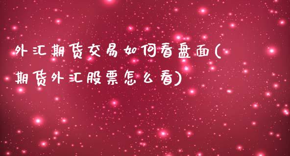 外汇期货交易如何看盘面(期货外汇股票怎么看)_https://gjqh.wpmee.com_国际期货_第1张