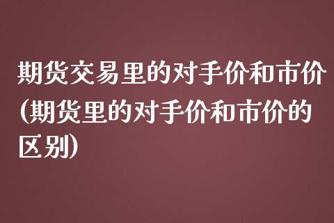 期货交易里的对手价和市价(期货里的对手价和市价的区别)_https://gjqh.wpmee.com_期货百科_第1张