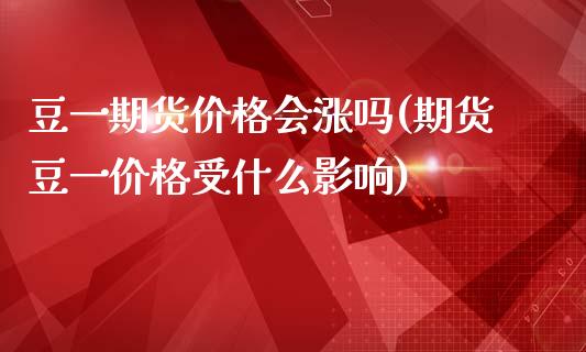 豆一期货价格会涨吗(期货豆一价格受什么影响)_https://gjqh.wpmee.com_期货平台_第1张