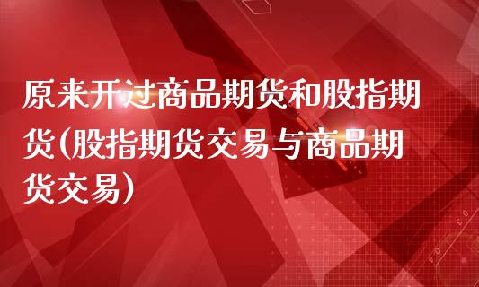 原来开过商品期货和股指期货(股指期货交易与商品期货交易)_https://gjqh.wpmee.com_期货开户_第1张