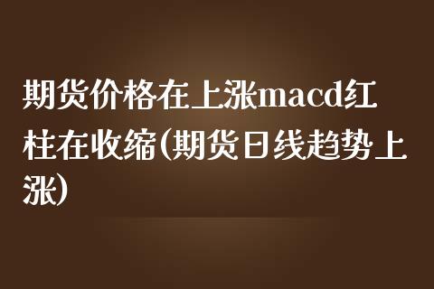 期货价格在上涨macd红柱在收缩(期货日线趋势上涨)_https://gjqh.wpmee.com_期货新闻_第1张