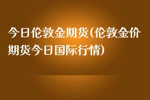 今日伦敦金期货(伦敦金价期货今日国际行情)_https://gjqh.wpmee.com_期货百科_第1张