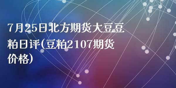 7月25日北方期货大豆豆粕日评(豆粕2107期货价格)_https://gjqh.wpmee.com_国际期货_第1张