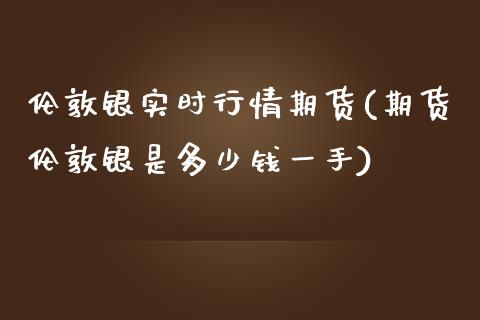 伦敦银实时行情期货(期货伦敦银是多少钱一手)_https://gjqh.wpmee.com_期货开户_第1张