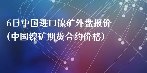 6日中国进口镍矿外盘报价(中国镍矿期货合约价格)_https://gjqh.wpmee.com_期货百科_第1张