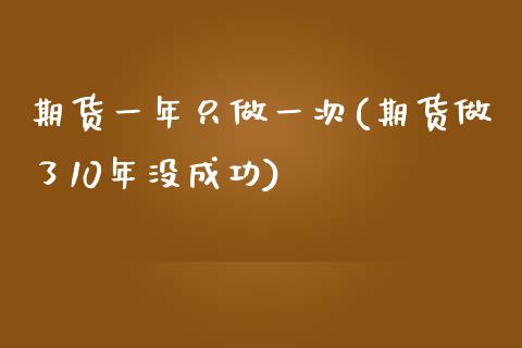 期货一年只做一次(期货做了10年没成功)_https://gjqh.wpmee.com_期货新闻_第1张