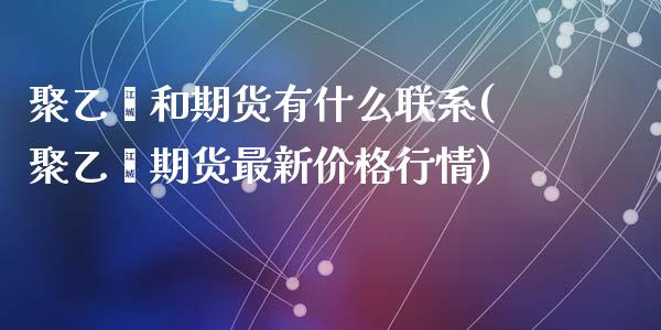 聚乙烯和期货有什么联系(聚乙烯期货最新价格行情)_https://gjqh.wpmee.com_期货平台_第1张