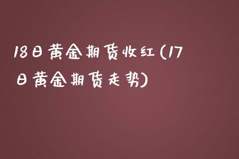 18日黄金期货收红(17日黄金期货走势)_https://gjqh.wpmee.com_国际期货_第1张