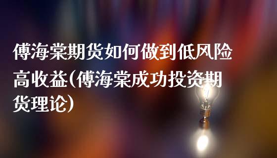 傅海棠期货如何做到低风险高收益(傅海棠成功投资期货理论)_https://gjqh.wpmee.com_期货平台_第1张