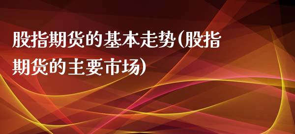 股指期货的基本走势(股指期货的主要市场)_https://gjqh.wpmee.com_期货平台_第1张