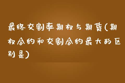 最终交割率期权与期货(期权合约和交割合约最大的区别是)_https://gjqh.wpmee.com_期货平台_第1张