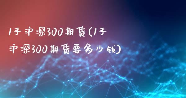 1手沪深300期货(1手沪深300期货要多少钱)_https://gjqh.wpmee.com_期货新闻_第1张