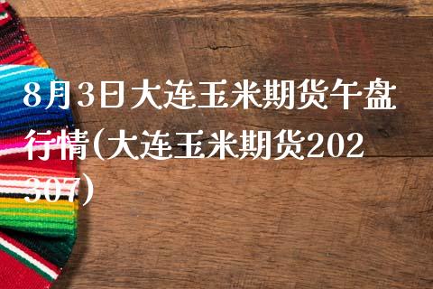 8月3日大连玉米期货午盘行情(大连玉米期货202307)_https://gjqh.wpmee.com_期货新闻_第1张