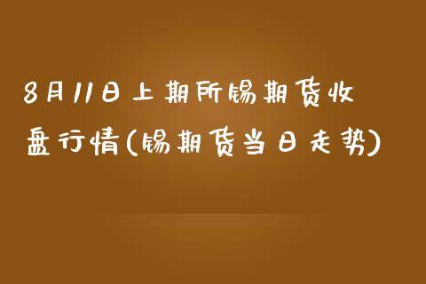 8月11日上期所锡期货收盘行情(锡期货当日走势)_https://gjqh.wpmee.com_国际期货_第1张