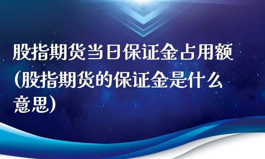 股指期货当日保证金占用额(股指期货的保证金是什么意思)_https://gjqh.wpmee.com_期货平台_第1张