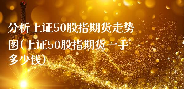 分析上证50股指期货走势图(上证50股指期货一手多少钱)_https://gjqh.wpmee.com_期货开户_第1张