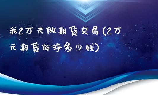 我2万元做期货交易(2万元期货能挣多少钱)_https://gjqh.wpmee.com_期货开户_第1张