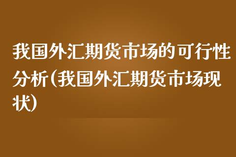 我国外汇期货市场的可行性分析(我国外汇期货市场现状)_https://gjqh.wpmee.com_期货百科_第1张