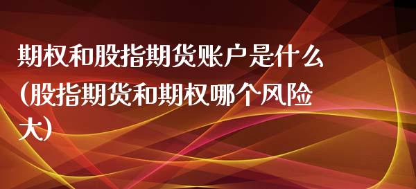 期权和股指期货账户是什么(股指期货和期权哪个风险大)_https://gjqh.wpmee.com_期货百科_第1张