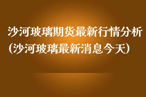 沙河玻璃期货最新行情分析(沙河玻璃最新消息今天)_https://gjqh.wpmee.com_期货平台_第1张