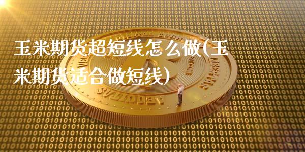 玉米期货超短线怎么做(玉米期货适合做短线)_https://gjqh.wpmee.com_国际期货_第1张